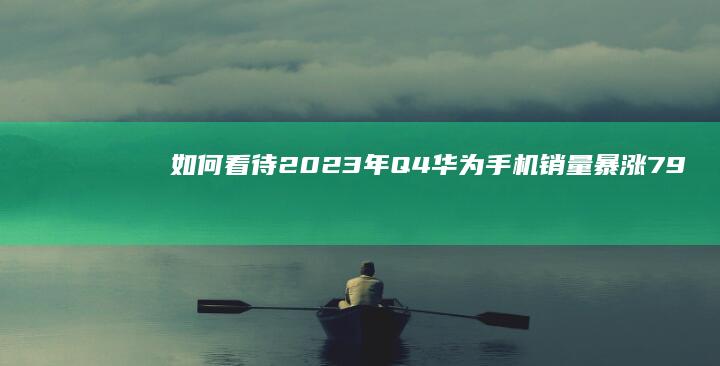 如何看待2023年Q4华为手机销量暴涨79.3%，但仍位列国产手机第二名？