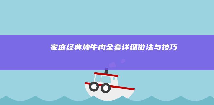 家庭经典炖牛肉：全套详细做法与技巧